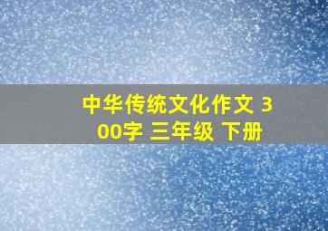 中华传统文化作文 300字 三年级 下册